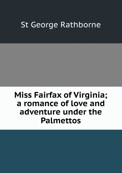 Обложка книги Miss Fairfax of Virginia; a romance of love and adventure under the Palmettos, St George Rathborne