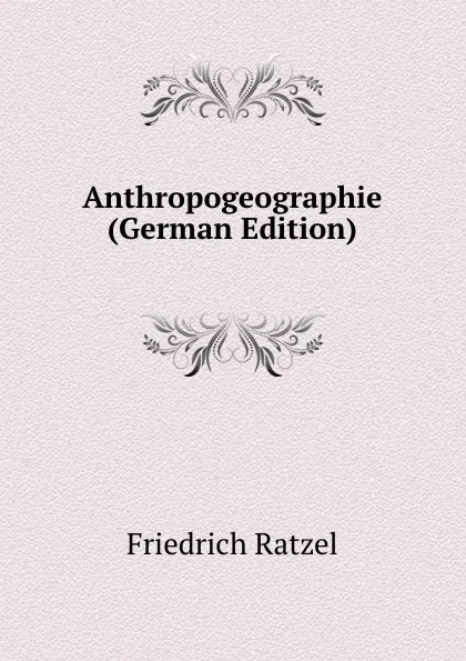 Обложка книги Anthropogeographie (German Edition), Friedrich Ratzel