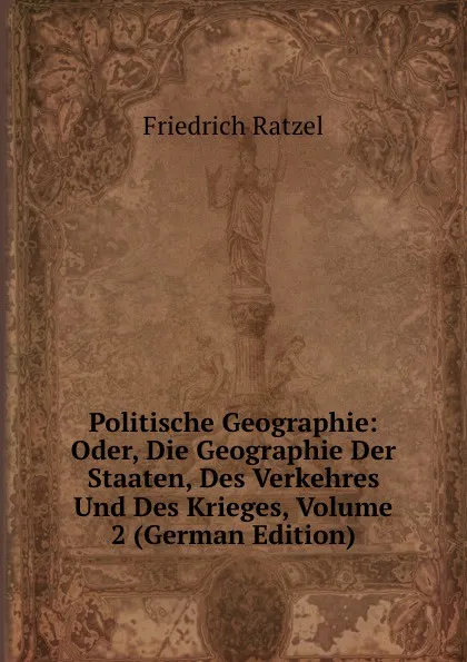 Обложка книги Politische Geographie: Oder, Die Geographie Der Staaten, Des Verkehres Und Des Krieges, Volume 2 (German Edition), Friedrich Ratzel