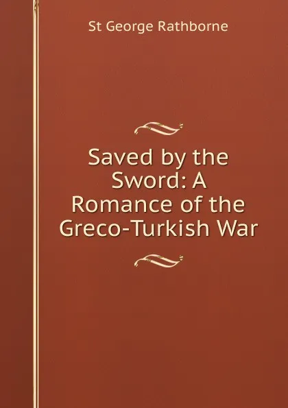 Обложка книги Saved by the Sword: A Romance of the Greco-Turkish War, St George Rathborne