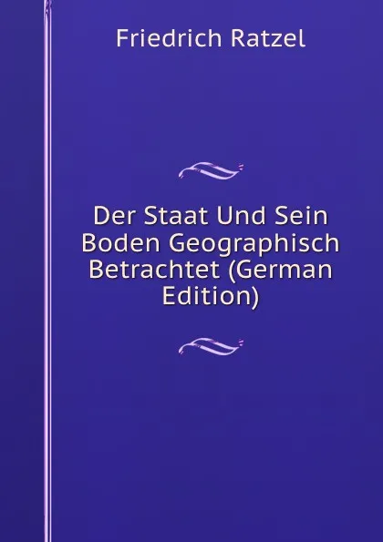 Обложка книги Der Staat Und Sein Boden Geographisch Betrachtet (German Edition), Friedrich Ratzel