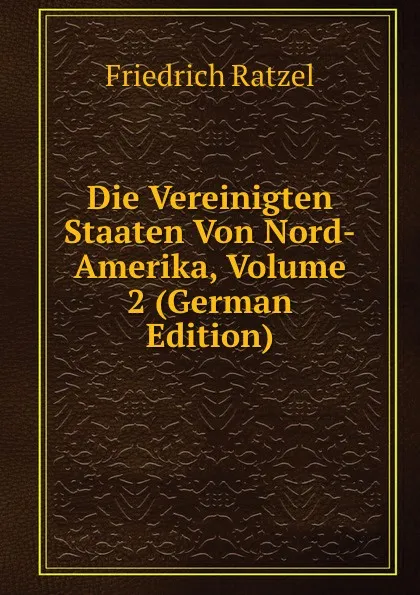 Обложка книги Die Vereinigten Staaten Von Nord-Amerika, Volume 2 (German Edition), Friedrich Ratzel