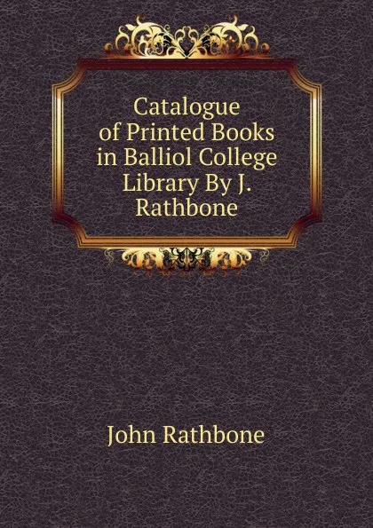 Обложка книги Catalogue of Printed Books in Balliol College Library By J. Rathbone., John Rathbone