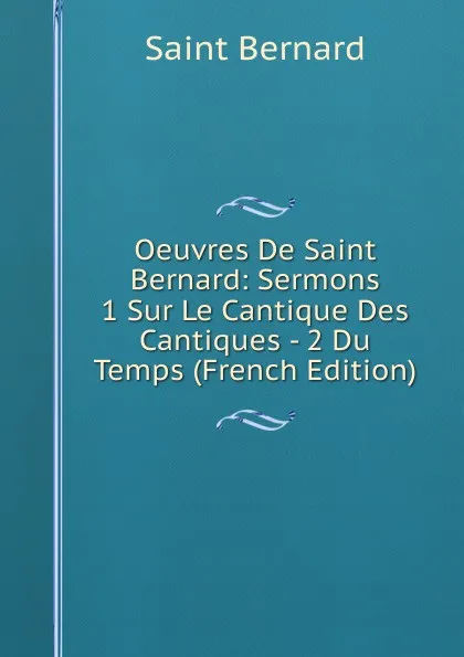 Обложка книги Oeuvres De Saint Bernard: Sermons 1 Sur Le Cantique Des Cantiques - 2 Du Temps (French Edition), Saint Bernard