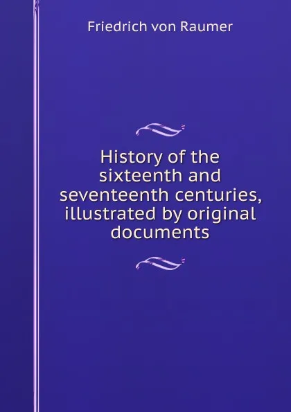 Обложка книги History of the sixteenth and seventeenth centuries, illustrated by original documents, Friedrich von Raumer