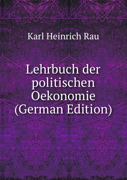 Обложка книги Lehrbuch der politischen Oekonomie (German Edition), Karl Heinrich Rau