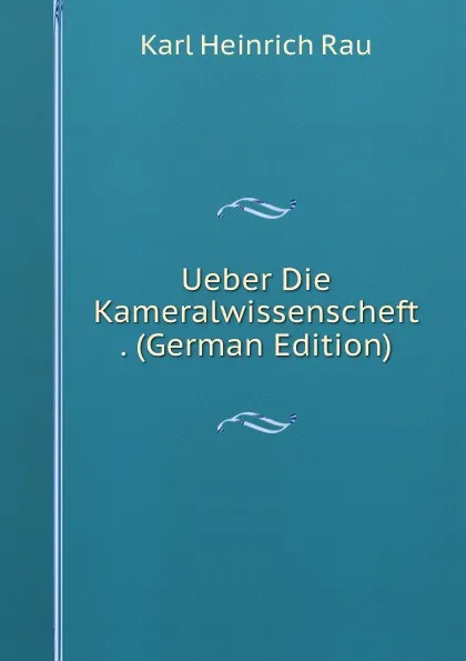 Обложка книги Ueber Die Kameralwissenscheft . (German Edition), Karl Heinrich Rau