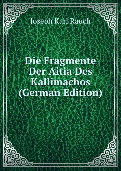 Обложка книги Die Fragmente Der Aitia Des Kallimachos (German Edition), Joseph Karl Rauch