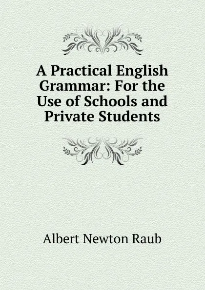 Обложка книги A Practical English Grammar: For the Use of Schools and Private Students, Albert Newton Raub