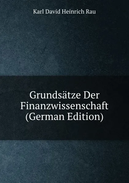 Обложка книги Grundsatze Der Finanzwissenschaft (German Edition), Karl David Heinrich Rau