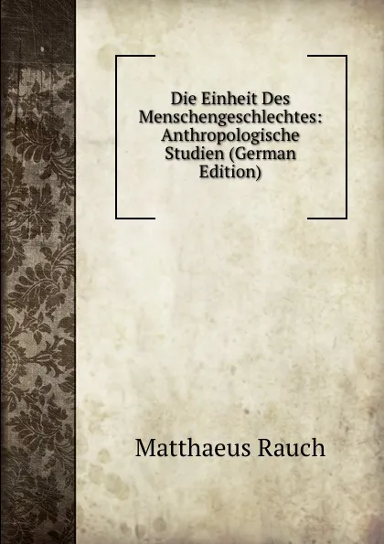 Обложка книги Die Einheit Des Menschengeschlechtes: Anthropologische Studien (German Edition), Matthaeus Rauch