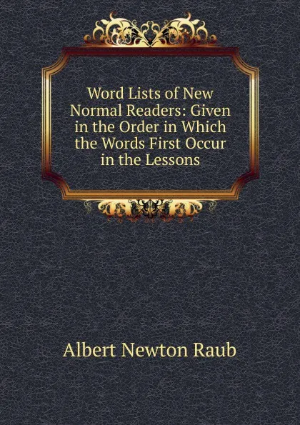 Обложка книги Word Lists of New Normal Readers: Given in the Order in Which the Words First Occur in the Lessons, Albert Newton Raub