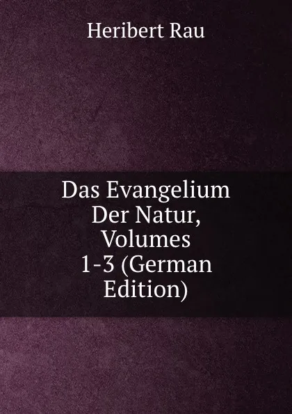 Обложка книги Das Evangelium Der Natur, Volumes 1-3 (German Edition), Heribert Rau