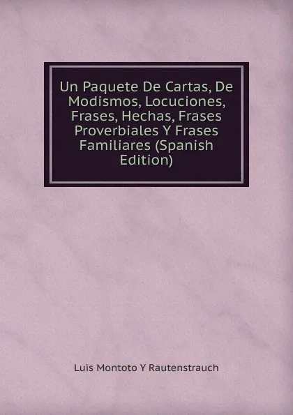 Обложка книги Un Paquete De Cartas, De Modismos, Locuciones, Frases, Hechas, Frases Proverbiales Y Frases Familiares (Spanish Edition), Luis Montoto Y Rautenstrauch