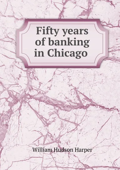 Обложка книги Fifty years of banking in Chicago ., William Hudson Harper