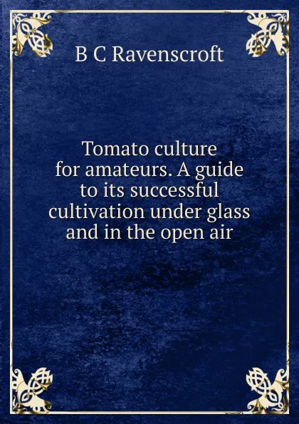 Обложка книги Tomato culture for amateurs. A guide to its successful cultivation under glass and in the open air, B C Ravenscroft