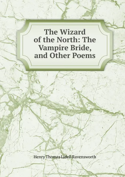 Обложка книги The Wizard of the North: The Vampire Bride, and Other Poems, Henry Thomas Lidell Ravensworth