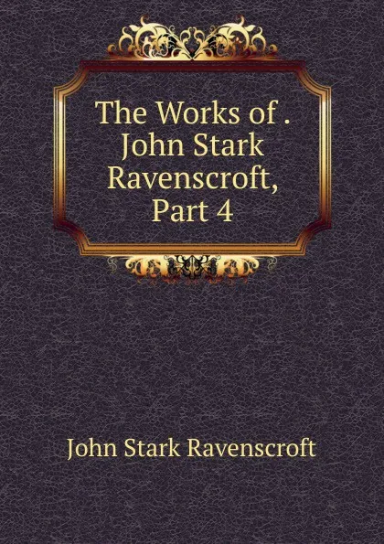 Обложка книги The Works of . John Stark Ravenscroft, Part 4, John Stark Ravenscroft
