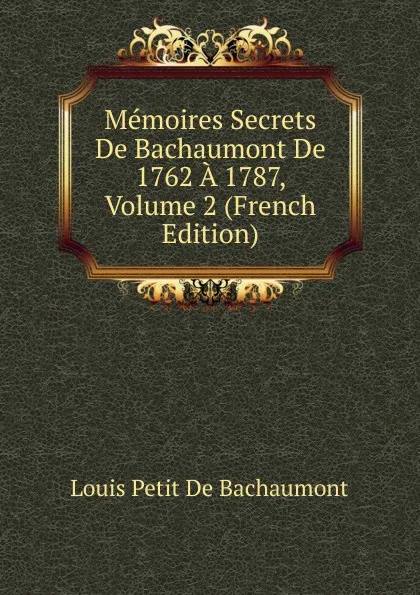 Обложка книги Memoires Secrets De Bachaumont De 1762 A 1787, Volume 2 (French Edition), Louis Petit de Bachaumont