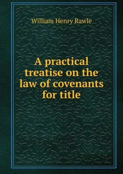 Обложка книги A practical treatise on the law of covenants for title, William Henry Rawle