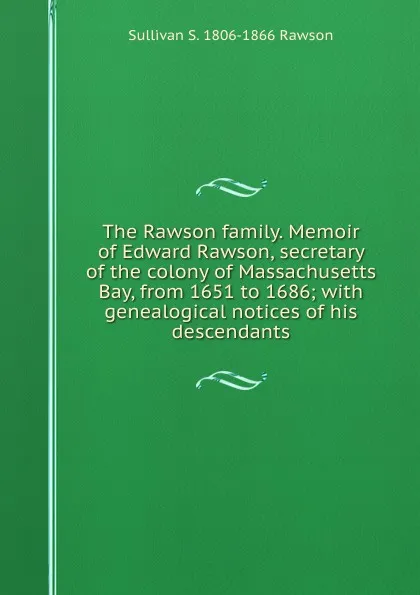 Обложка книги The Rawson family. Memoir of Edward Rawson, secretary of the colony of Massachusetts Bay, from 1651 to 1686; with genealogical notices of his descendants, Sullivan S. 1806-1866 Rawson