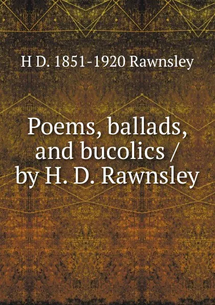 Обложка книги Poems, ballads, and bucolics / by H. D. Rawnsley, H D. 1851-1920 Rawnsley