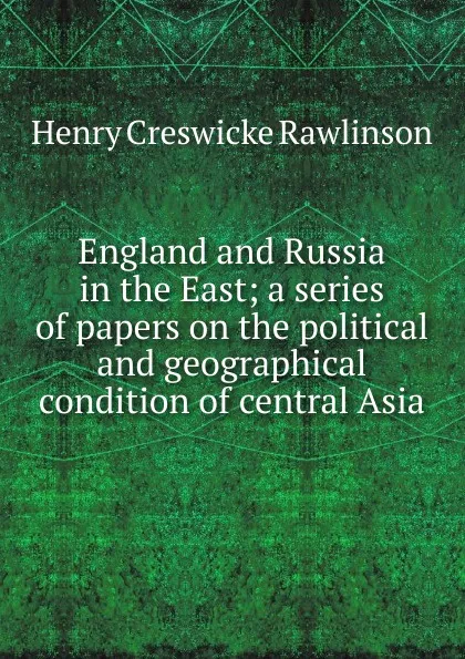 Обложка книги England and Russia in the East; a series of papers on the political and geographical condition of central Asia, Henry Creswicke Rawlinson