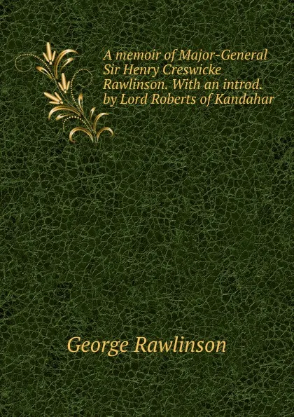 Обложка книги A memoir of Major-General Sir Henry Creswicke Rawlinson. With an introd. by Lord Roberts of Kandahar, George Rawlinson