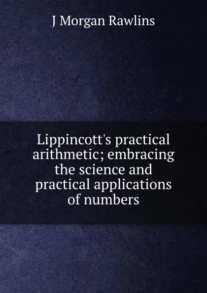 Обложка книги Lippincott.s practical arithmetic; embracing the science and practical applications of numbers, J Morgan Rawlins