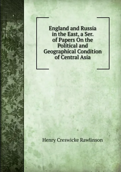 Обложка книги England and Russia in the East, a Ser. of Papers On the Political and Geographical Condition of Central Asia, Henry Creswicke Rawlinson