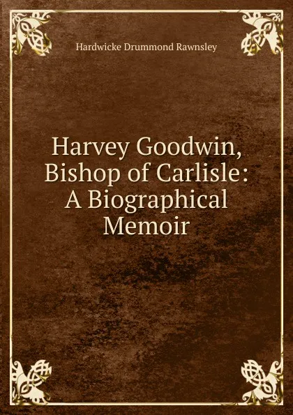 Обложка книги Harvey Goodwin, Bishop of Carlisle: A Biographical Memoir, H. D. Rawnsley