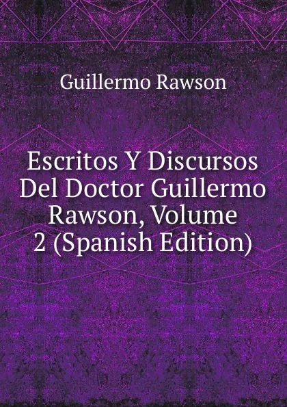 Обложка книги Escritos Y Discursos Del Doctor Guillermo Rawson, Volume 2 (Spanish Edition), Guillermo Rawson