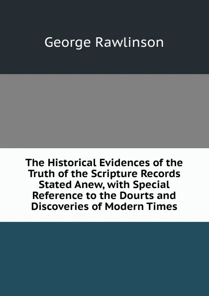 Обложка книги The Historical Evidences of the Truth of the Scripture Records Stated Anew, with Special Reference to the Dourts and Discoveries of Modern Times., George Rawlinson