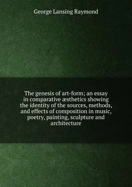 Обложка книги The genesis of art-form; an essay in comparative aesthetics showing the identity of the sources, methods, and effects of composition in music, poetry, painting, sculpture and architecture, George Lansing Raymond