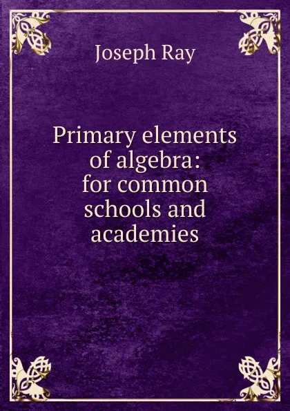 Обложка книги Primary elements of algebra: for common schools and academies, Joseph Ray