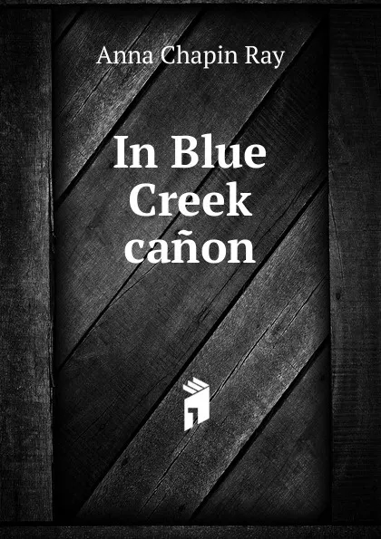 Обложка книги In Blue Creek canon, Anna Chapin Ray