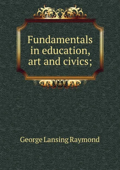 Обложка книги Fundamentals in education, art and civics;, George Lansing Raymond