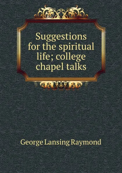 Обложка книги Suggestions for the spiritual life; college chapel talks, George Lansing Raymond