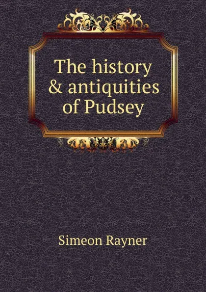 Обложка книги The history . antiquities of Pudsey, Simeon Rayner