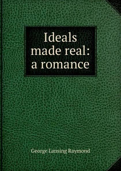 Обложка книги Ideals made real: a romance, George Lansing Raymond