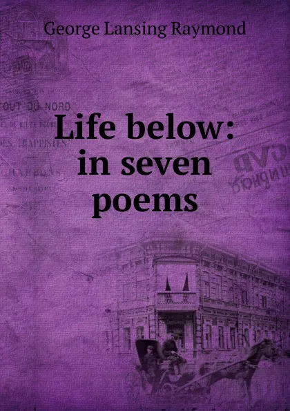 Обложка книги Life below: in seven poems, George Lansing Raymond