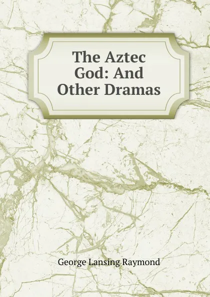 Обложка книги The Aztec God: And Other Dramas, George Lansing Raymond