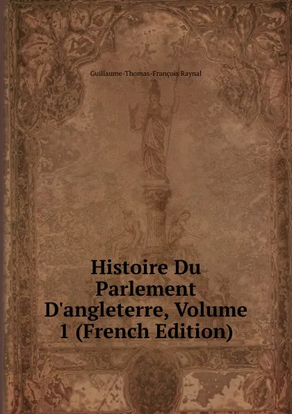 Обложка книги Histoire Du Parlement D.angleterre, Volume 1 (French Edition), Guillaume-Thomas-François Raynal