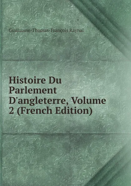 Обложка книги Histoire Du Parlement D.angleterre, Volume 2 (French Edition), Guillaume-Thomas-François Raynal