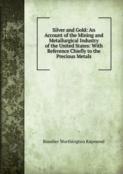 Обложка книги Silver and Gold: An Account of the Mining and Metallurgical Industry of the United States: With Reference Chiefly to the Precious Metals, Rossiter Worthington Raymond