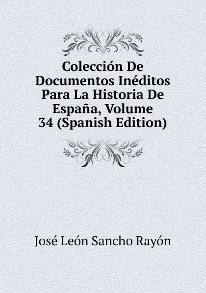 Обложка книги Coleccion De Documentos Ineditos Para La Historia De Espana, Volume 34 (Spanish Edition), José León Sancho Rayón