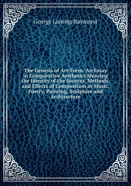 Обложка книги The Genesis of Art-Form: An Essay in Comparative Aesthetics Showing the Identity of the Sources, Methods, and Effects of Composition in Music, Poetry, Painting, Sculpture and Architecture, George Lansing Raymond