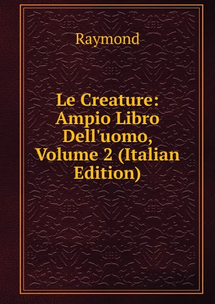 Обложка книги Le Creature: Ampio Libro Dell.uomo, Volume 2 (Italian Edition), Raymond