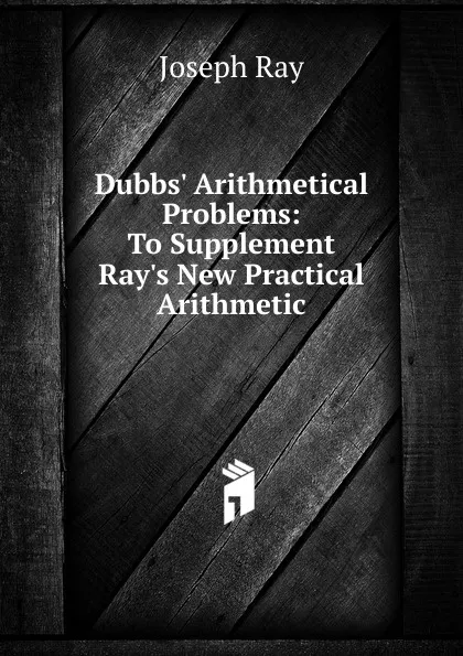 Обложка книги Dubbs. Arithmetical Problems: To Supplement Ray.s New Practical Arithmetic, Joseph Ray