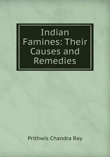 Обложка книги Indian Famines: Their Causes and Remedies, Prithwis Chandra Ray